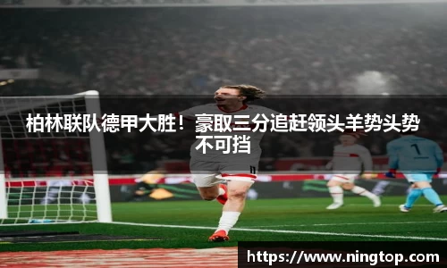 柏林联队德甲大胜！豪取三分追赶领头羊势头势不可挡