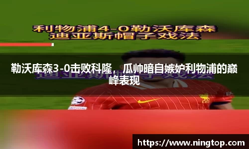 勒沃库森3-0击败科隆，瓜帅暗自嫉妒利物浦的巅峰表现