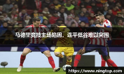 马德里竞技主场陷困，连平低谷难以突围