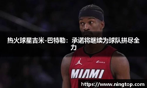 热火球星吉米-巴特勒：承诺将继续为球队拼尽全力