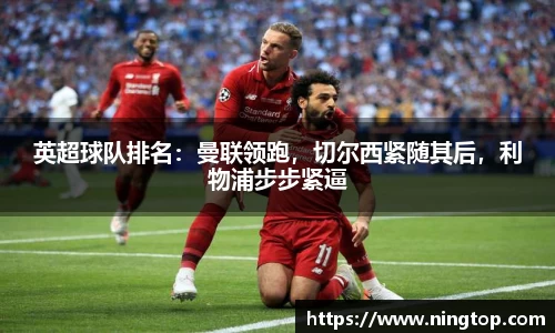 英超球队排名：曼联领跑，切尔西紧随其后，利物浦步步紧逼