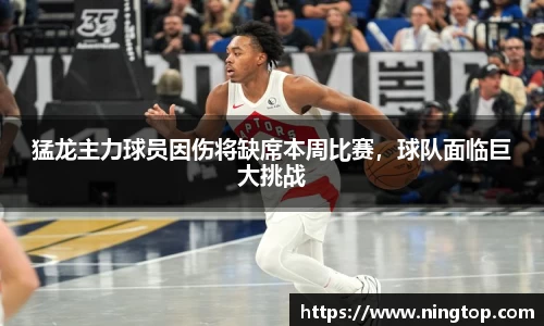 猛龙主力球员因伤将缺席本周比赛，球队面临巨大挑战