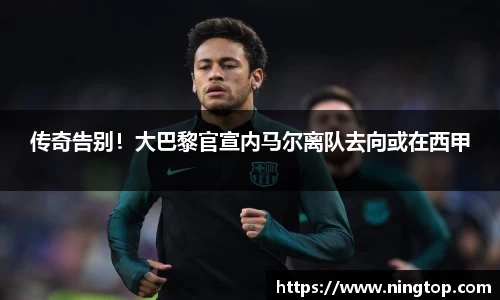 传奇告别！大巴黎官宣内马尔离队去向或在西甲