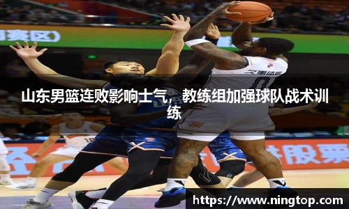 山东男篮连败影响士气，教练组加强球队战术训练