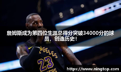 詹姆斯成为第四位生涯总得分突破34000分的球员，创造历史！