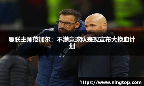 曼联主帅范加尔：不满意球队表现宣布大换血计划
