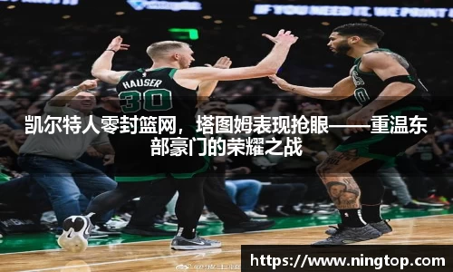 凯尔特人零封篮网，塔图姆表现抢眼——重温东部豪门的荣耀之战