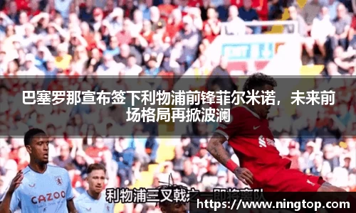 巴塞罗那宣布签下利物浦前锋菲尔米诺，未来前场格局再掀波澜