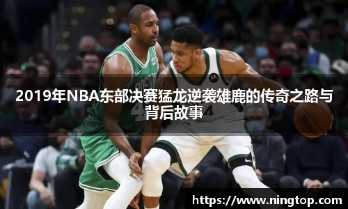 2019年NBA东部决赛猛龙逆袭雄鹿的传奇之路与背后故事