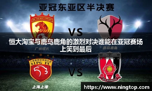 恒大淘宝与鹿岛鹿角的激烈对决谁能在亚冠赛场上笑到最后