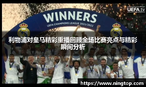 利物浦对皇马精彩重播回顾全场比赛亮点与精彩瞬间分析