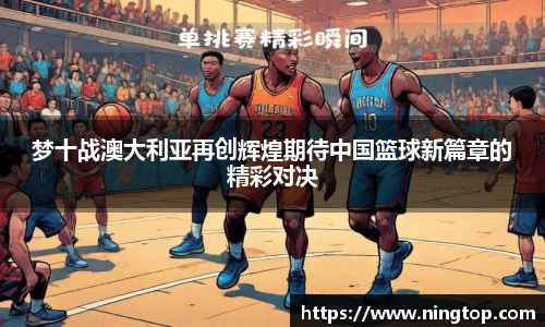 梦十战澳大利亚再创辉煌期待中国篮球新篇章的精彩对决