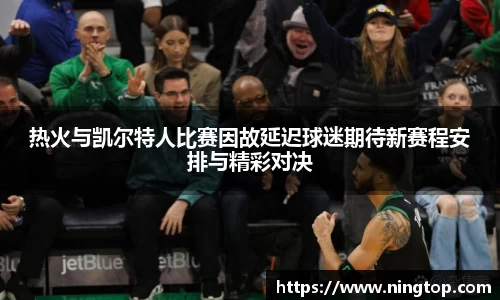 热火与凯尔特人比赛因故延迟球迷期待新赛程安排与精彩对决