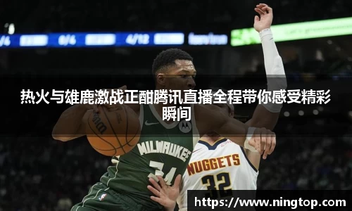 热火与雄鹿激战正酣腾讯直播全程带你感受精彩瞬间