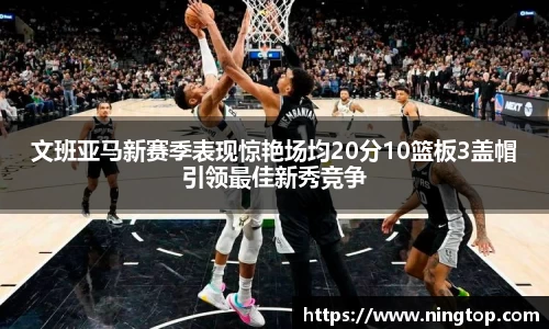 文班亚马新赛季表现惊艳场均20分10篮板3盖帽引领最佳新秀竞争