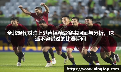 全北现代对阵上港直播精彩赛事回顾与分析，球迷不容错过的比赛瞬间