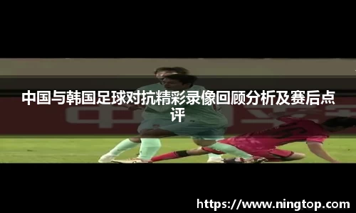 中国与韩国足球对抗精彩录像回顾分析及赛后点评