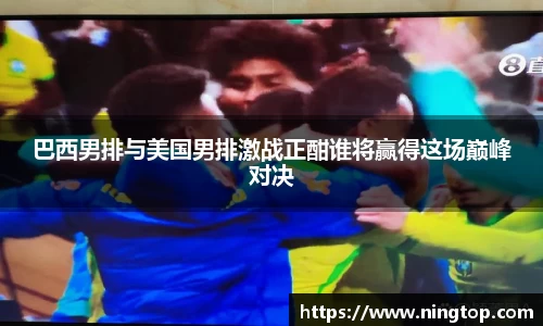 巴西男排与美国男排激战正酣谁将赢得这场巅峰对决