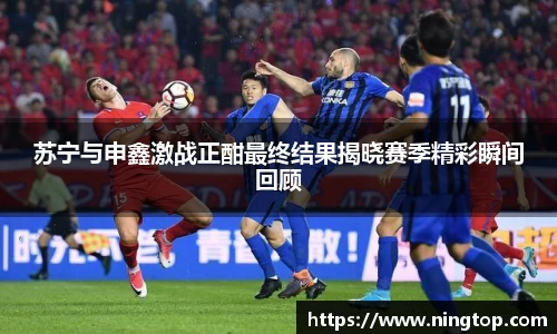 苏宁与申鑫激战正酣最终结果揭晓赛季精彩瞬间回顾