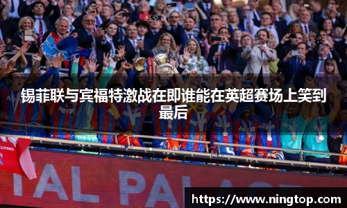 锡菲联与宾福特激战在即谁能在英超赛场上笑到最后