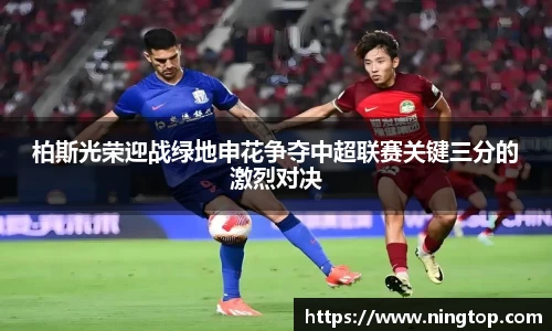 柏斯光荣迎战绿地申花争夺中超联赛关键三分的激烈对决