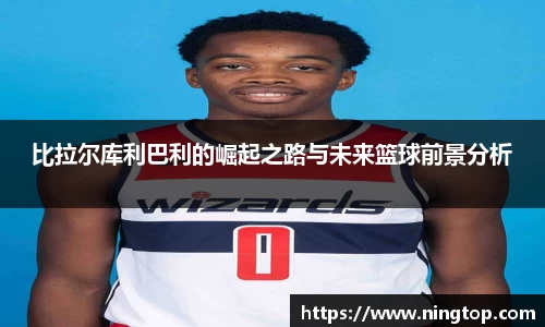 比拉尔库利巴利的崛起之路与未来篮球前景分析