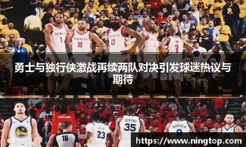 勇士与独行侠激战再续两队对决引发球迷热议与期待